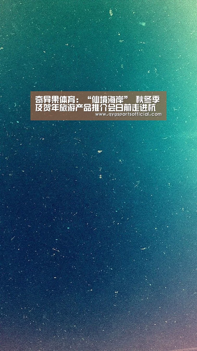 奇异果体育:“仙境海岸” 秋冬季及贺年旅游产品推介会日前走进杭州(图3) 奇异果体育app